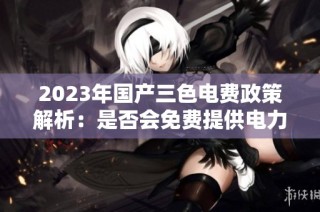 2023年国产三色电费政策解析：是否会免费提供电力服务