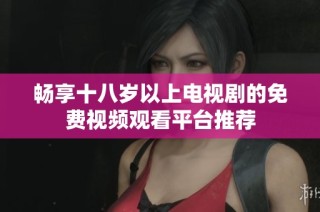 畅享十八岁以上电视剧的免费视频观看平台推荐