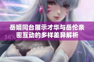 岳婿同台展示才华与岳伦亲密互动的多样差异解析