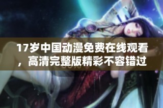 17岁中国动漫免费在线观看，高清完整版精彩不容错过