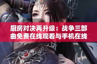 厨房对决再升级：战争三部曲免费在线观看与手机在线观看攻略