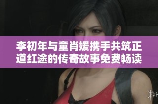 李初年与童肖媛携手共筑正道红途的传奇故事免费畅读