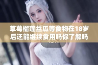 草莓榴莲丝瓜等食物在18岁后还能继续食用吗你了解吗