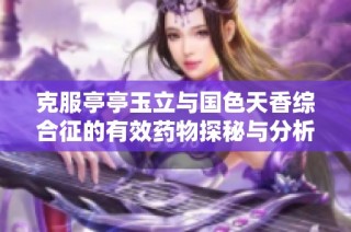 克服亭亭玉立与国色天香综合征的有效药物探秘与分析