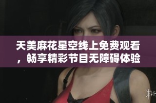 天美麻花星空线上免费观看，畅享精彩节目无障碍体验