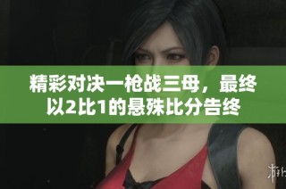 精彩对决一枪战三母，最终以2比1的悬殊比分告终