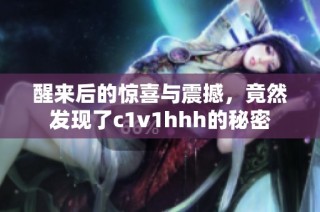 醒来后的惊喜与震撼，竟然发现了c1v1hhh的秘密