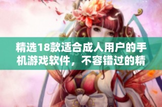 精选18款适合成人用户的手机游戏软件，不容错过的精彩体验