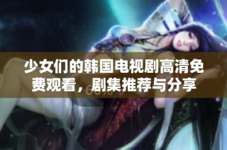 少女们的韩国电视剧高清免费观看，剧集推荐与分享