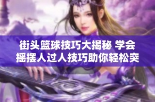 街头篮球技巧大揭秘 学会摇摆人过人技巧助你轻松突破防线提升游戏水平