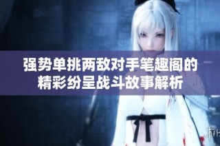 强势单挑两敌对手笔趣阁的精彩纷呈战斗故事解析