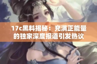 17c黑料揭秘：充满正能量的独家深度报道引发热议