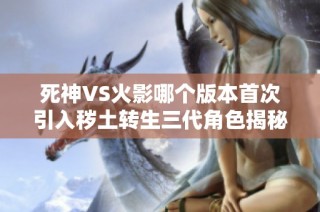 死神VS火影哪个版本首次引入秽土转生三代角色揭秘