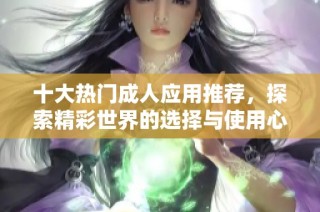 十大热门成人应用推荐，探索精彩世界的选择与使用心得