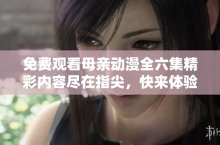 免费观看母亲动漫全六集精彩内容尽在指尖，快来体验吧
