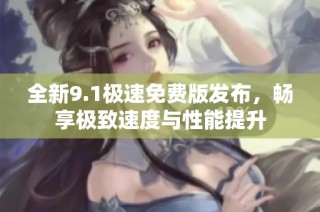 全新9.1极速免费版发布，畅享极致速度与性能提升