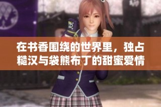 在书香围绕的世界里，独占糙汉与袋熊布丁的甜蜜爱情冒险之旅