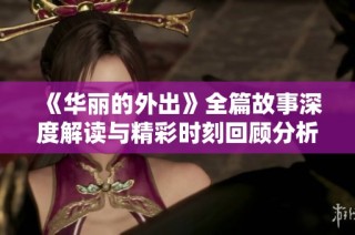 《华丽的外出》全篇故事深度解读与精彩时刻回顾分析之旅