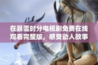 在暴雪时分电视剧免费在线观看完整版，感受动人故事与精彩演绎