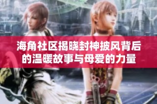 海角社区揭晓封神披风背后的温暖故事与母爱的力量