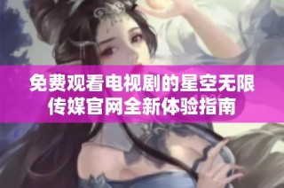 免费观看电视剧的星空无限传媒官网全新体验指南
