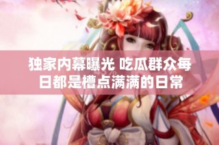 独家内幕曝光 吃瓜群众每日都是槽点满满的日常