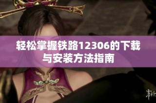 轻松掌握铁路12306的下载与安装方法指南