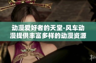 动漫爱好者的天堂-风车动漫提供丰富多样的动漫资源