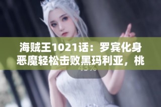 海贼王1021话：罗宾化身恶魔轻松击败黑玛利亚，桃之助扭转局势