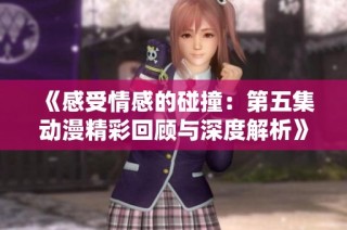 《感受情感的碰撞：第五集动漫精彩回顾与深度解析》