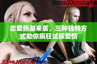 恋爱热潮来袭，三种独特方式助你疯狂试探爱情