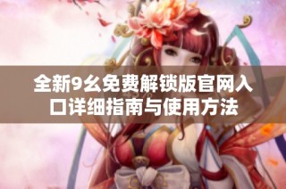 全新9幺免费解锁版官网入口详细指南与使用方法