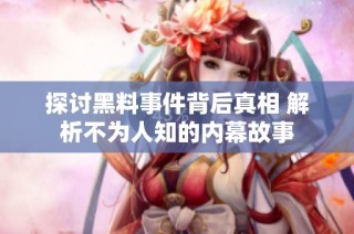 探讨黑料事件背后真相 解析不为人知的内幕故事