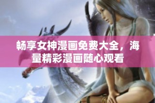 畅享女神漫画免费大全，海量精彩漫画随心观看