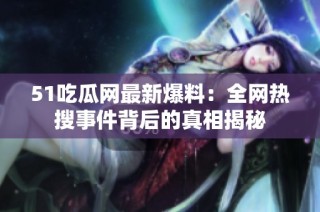 51吃瓜网最新爆料：全网热搜事件背后的真相揭秘