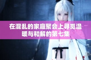 在混乱的家庭聚会上寻觅温暖与和解的第七集