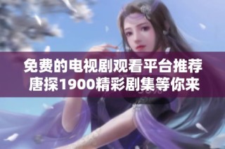 免费的电视剧观看平台推荐 唐探1900精彩剧集等你来享受