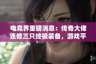 电竞界重磅消息：传奇大佬连修三只终极装备，游戏平衡将被打破吗