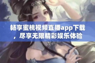畅享蜜桃视频直播app下载，尽享无限精彩娱乐体验