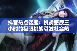 抖音热点话题：挑战憋尿三小时的极限挑战引发社会热议与关注