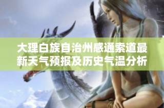 大理白族自治州感通索道最新天气预报及历史气温分析与旅游指数提示助你规划完美旅行