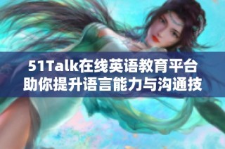 51Talk在线英语教育平台助你提升语言能力与沟通技巧的最佳选择