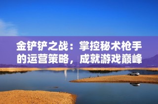 金铲铲之战：掌控秘术枪手的运营策略，成就游戏巅峰