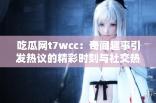 吃瓜网t7wcc：奇闻趣事引发热议的精彩时刻与社交热点分享