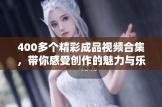 400多个精彩成品视频合集，带你感受创作的魅力与乐趣