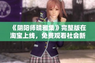 《阴阳师晴雅集》完整版在淘宝上线，免费观看社会新闻全攻略