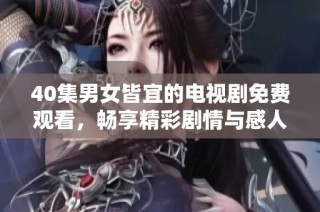 40集男女皆宜的电视剧免费观看，畅享精彩剧情与感人故事