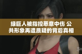 绿巨人被指控恶意中伤 公共形象再遭质疑的背后真相