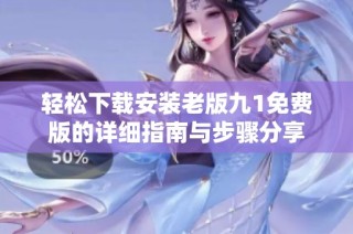 轻松下载安装老版九1免费版的详细指南与步骤分享