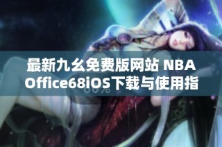 最新九幺免费版网站 NBAOffice68iOS下载与使用指南